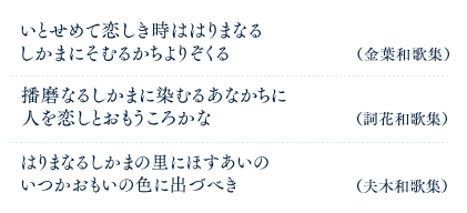 いとせめて恋しき時ははりまなるしかまにそむるかちよりぞくる（金葉和歌集）/播磨なるしかまに染むるあなかちに人を恋しとおもうころかな（詞花和歌集）/はりまなるしかまの里にほすあいのいつかおもいの色に出づべき（夫木和歌集）